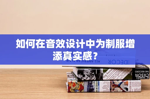 如何在音效设计中为制服增添真实感？