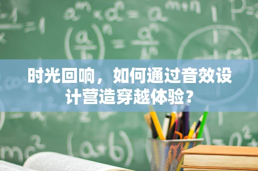 时光回响，如何通过音效设计营造穿越体验？