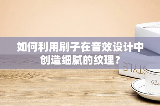 如何利用刷子在音效设计中创造细腻的纹理？
