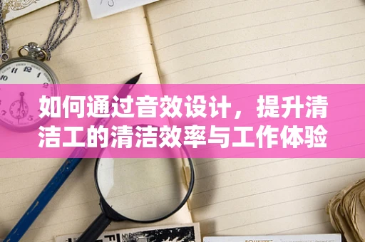 如何通过音效设计，提升清洁工的清洁效率与工作体验？