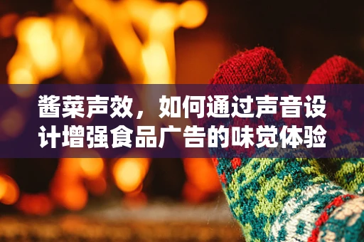 酱菜声效，如何通过声音设计增强食品广告的味觉体验？