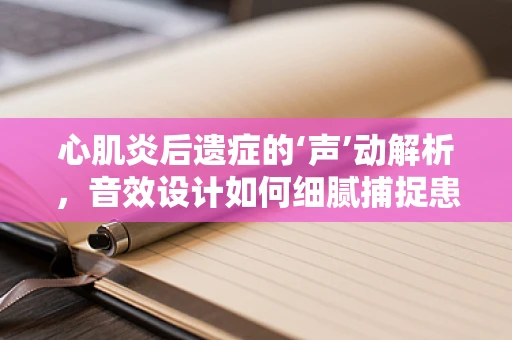 心肌炎后遗症的‘声’动解析，音效设计如何细腻捕捉患者心声？