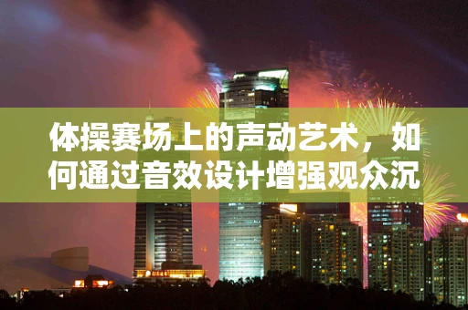 体操赛场上的声动艺术，如何通过音效设计增强观众沉浸感？