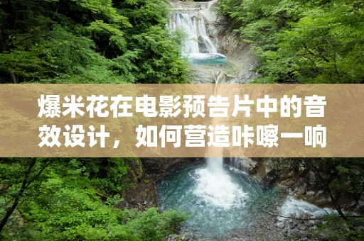 爆米花在电影预告片中的音效设计，如何营造咔嚓一响的惊喜？