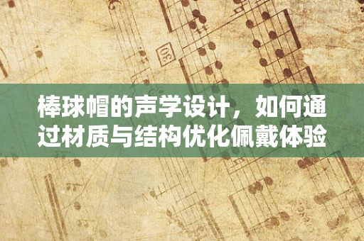 棒球帽的声学设计，如何通过材质与结构优化佩戴体验？