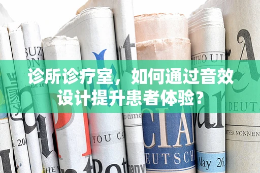 诊所诊疗室，如何通过音效设计提升患者体验？