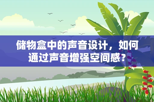 储物盒中的声音设计，如何通过声音增强空间感？