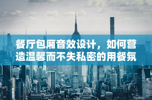 餐厅包厢音效设计，如何营造温馨而不失私密的用餐氛围？