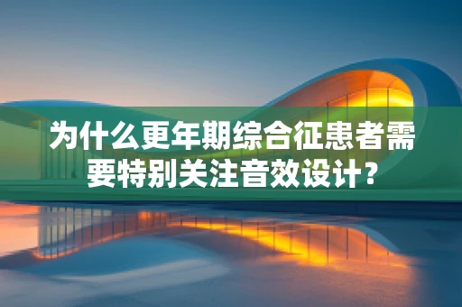 为什么更年期综合征患者需要特别关注音效设计？