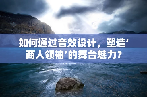 如何通过音效设计，塑造‘商人领袖’的舞台魅力？