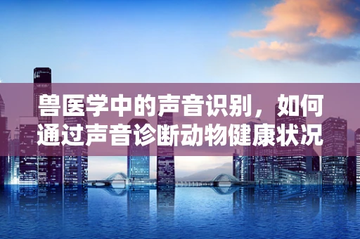 兽医学中的声音识别，如何通过声音诊断动物健康状况？
