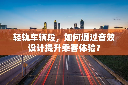 轻轨车辆段，如何通过音效设计提升乘客体验？