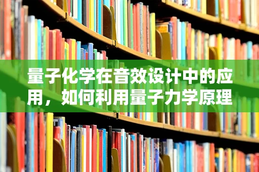 量子化学在音效设计中的应用，如何利用量子力学原理提升音频真实感？