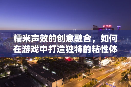 糯米声效的创意融合，如何在游戏中打造独特的粘性体验？