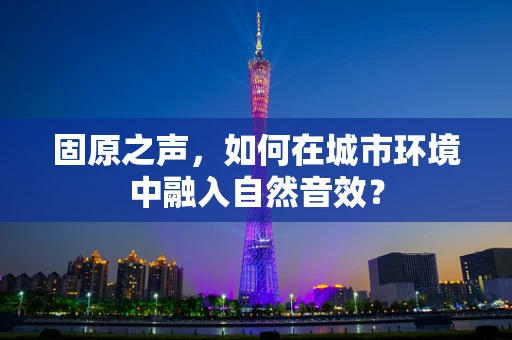 固原之声，如何在城市环境中融入自然音效？