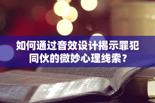 如何通过音效设计揭示罪犯同伙的微妙心理线索？