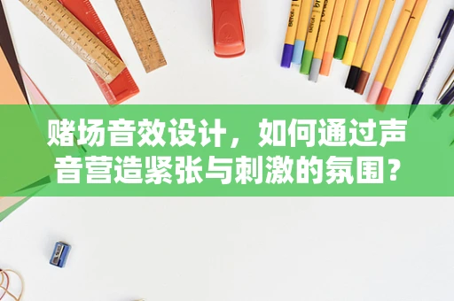 赌场音效设计，如何通过声音营造紧张与刺激的氛围？