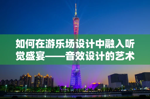 如何在游乐场设计中融入听觉盛宴——音效设计的艺术与挑战