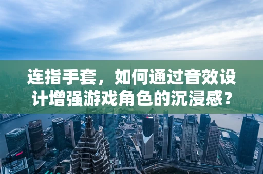 连指手套，如何通过音效设计增强游戏角色的沉浸感？
