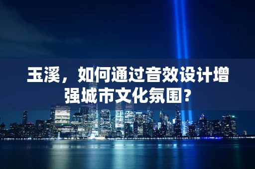 玉溪，如何通过音效设计增强城市文化氛围？