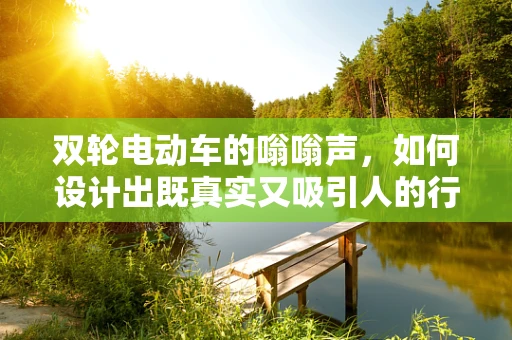 双轮电动车的嗡嗡声，如何设计出既真实又吸引人的行驶音效？