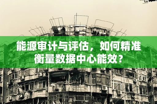 能源审计与评估，如何精准衡量数据中心能效？
