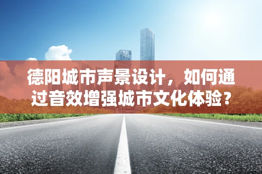 德阳城市声景设计，如何通过音效增强城市文化体验？