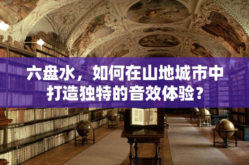 六盘水，如何在山地城市中打造独特的音效体验？