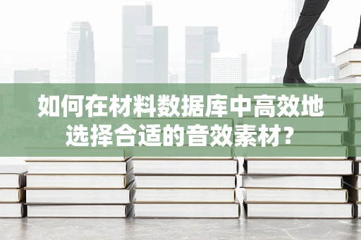 如何在材料数据库中高效地选择合适的音效素材？