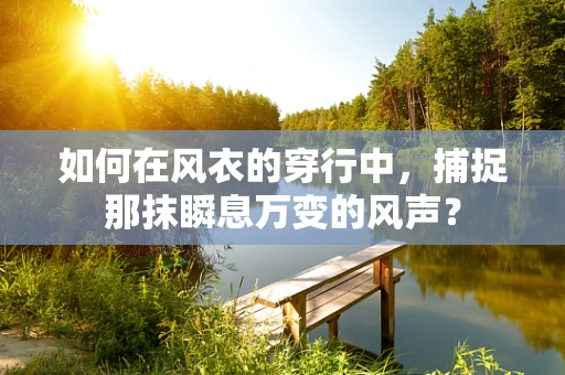 如何在风衣的穿行中，捕捉那抹瞬息万变的风声？
