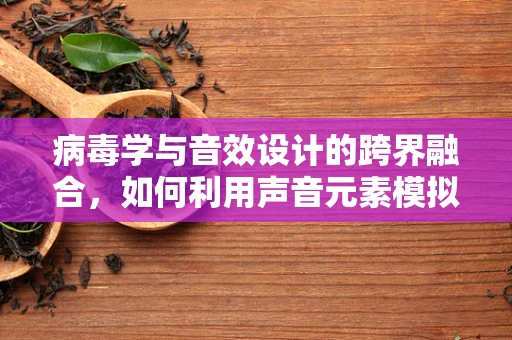 病毒学与音效设计的跨界融合，如何利用声音元素模拟病毒传播的动态？