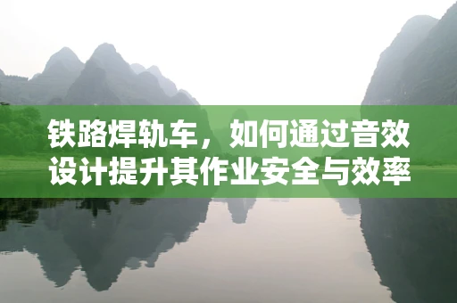 铁路焊轨车，如何通过音效设计提升其作业安全与效率？