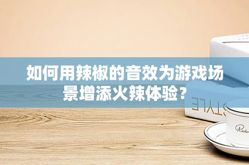 如何用辣椒的音效为游戏场景增添火辣体验？