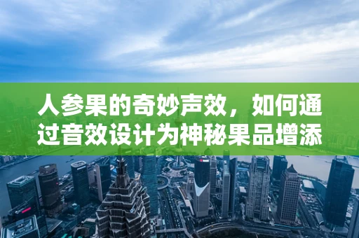 人参果的奇妙声效，如何通过音效设计为神秘果品增添奇幻色彩？