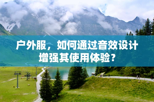 户外服，如何通过音效设计增强其使用体验？