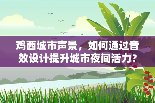 鸡西城市声景，如何通过音效设计提升城市夜间活力？