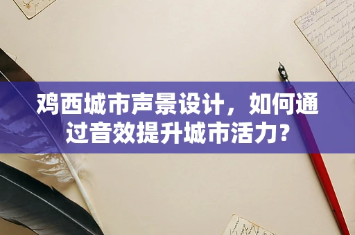 鸡西城市声景设计，如何通过音效提升城市活力？