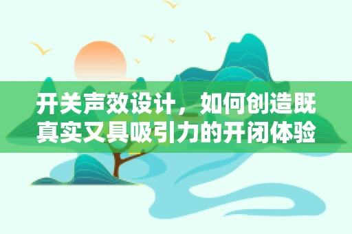 开关声效设计，如何创造既真实又具吸引力的开闭体验？