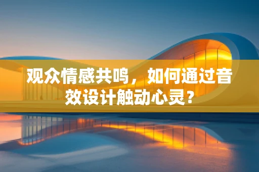 观众情感共鸣，如何通过音效设计触动心灵？