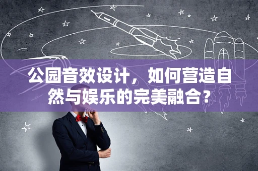 公园音效设计，如何营造自然与娱乐的完美融合？