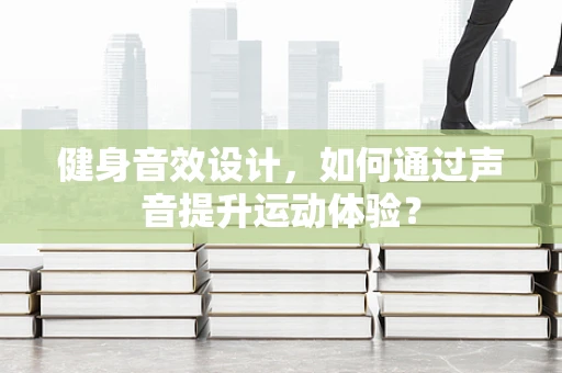 健身音效设计，如何通过声音提升运动体验？