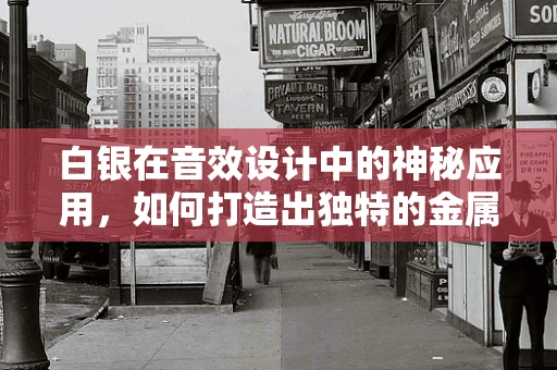 白银在音效设计中的神秘应用，如何打造出独特的金属质感？
