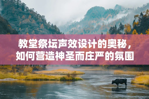 教堂祭坛声效设计的奥秘，如何营造神圣而庄严的氛围？