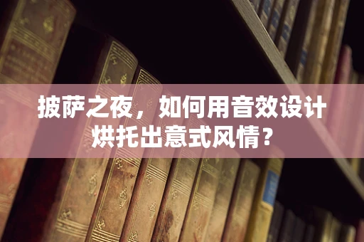 披萨之夜，如何用音效设计烘托出意式风情？