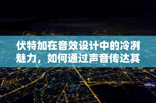 伏特加在音效设计中的冷冽魅力，如何通过声音传达其纯净与激情？