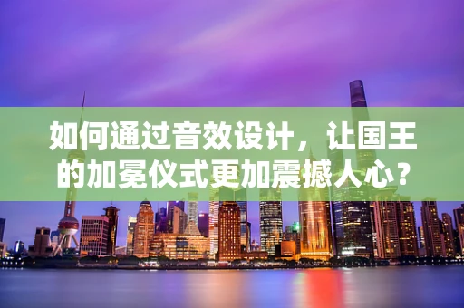 如何通过音效设计，让国王的加冕仪式更加震撼人心？