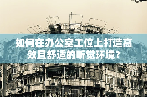 如何在办公室工位上打造高效且舒适的听觉环境？