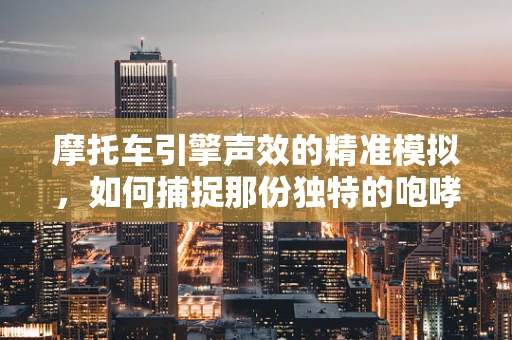 摩托车引擎声效的精准模拟，如何捕捉那份独特的咆哮？