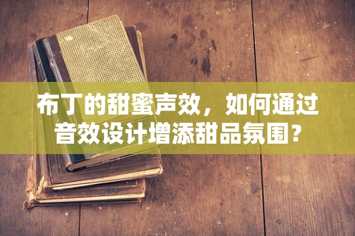 布丁的甜蜜声效，如何通过音效设计增添甜品氛围？