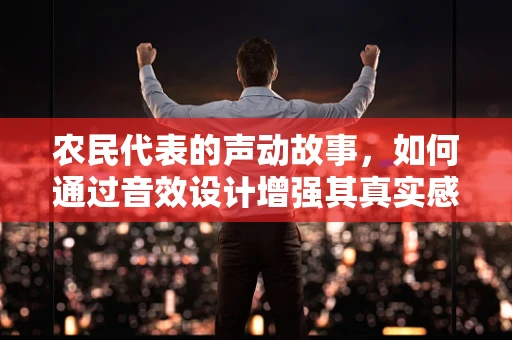 农民代表的声动故事，如何通过音效设计增强其真实感？